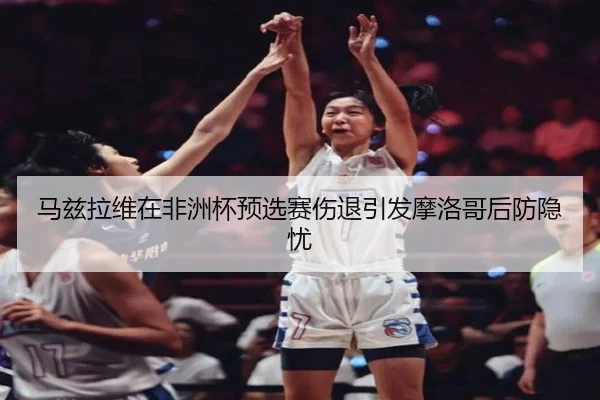 马兹拉维在非洲杯预选赛伤退引发摩洛哥后防隐忧